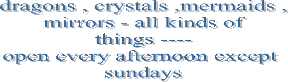 dragons , crystals ,mermaids , mirrors - all kinds of 
things ----
open every afternoon except 
sundays